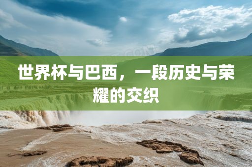 世界杯与巴西，一段历史与荣耀的交织