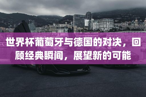 世界杯葡萄牙与德国的对决，回顾经典瞬间，展望新的可能