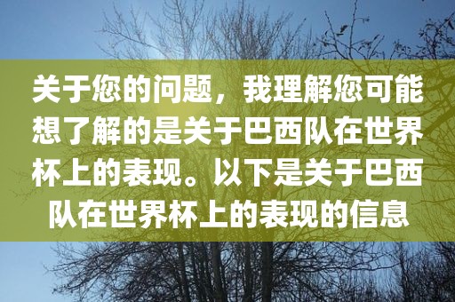 关于您的问题，我理解您可能想了解的是关于巴西队在世界杯上的表现。以下是关于巴西队在世界杯上的表现的信息