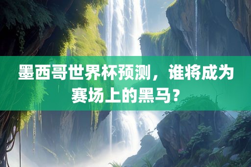 墨西哥世界杯预测，谁将成为赛场上的黑马？