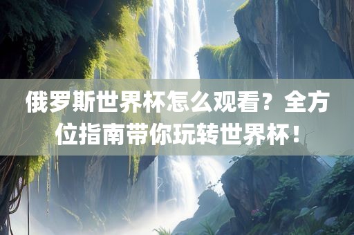 俄罗斯世界杯怎么观看？全方位指南带你玩转世界杯！
