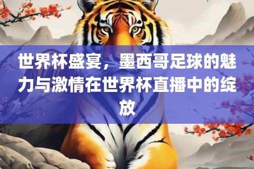 世界杯盛宴，墨西哥足球的魅力与激情在世界杯直播中的绽放