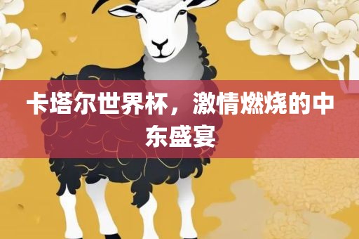 卡塔尔世界杯，激情燃烧的中东盛宴