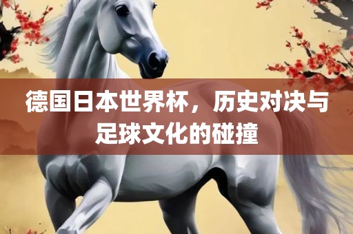 德国日本世界杯，历史对决与足球文化的碰撞