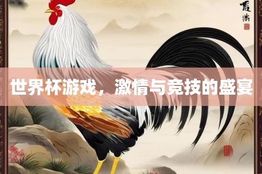 世界杯游戏，激情与竞技的盛宴