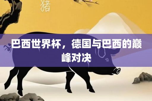 巴西世界杯，德国与巴西的巅峰对决