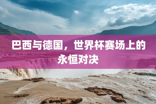巴西与德国，世界杯赛场上的永恒对决
