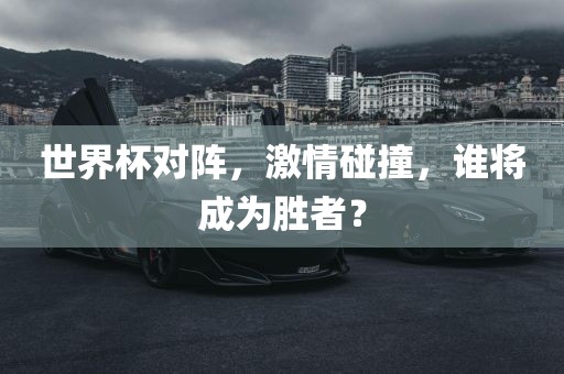 世界杯对阵，激情碰撞，谁将成为胜者？