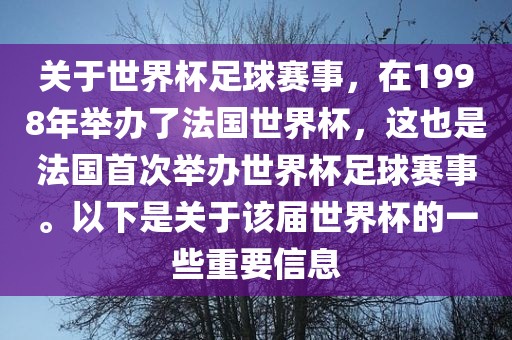 关于世界杯足球赛事，在1998年举办了法国世界杯，这也是法国首次举办世界杯足球赛事。以下是关于该届世界杯的一些重要信息