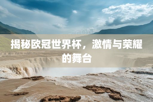 揭秘欧冠世界杯，激情与荣耀的舞台眉山市正发家政服务有限公司