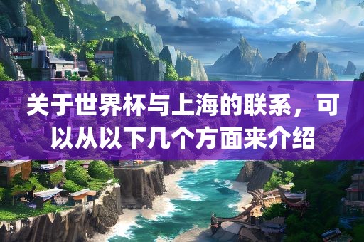 关于世界杯与上海的联系，可以从以下几个方面来介绍