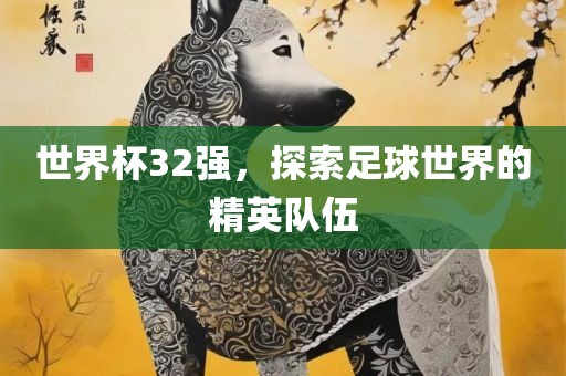 世界杯32强，探索足球世界的精英队伍眉山市正发家政服务有限公司