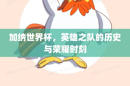 加纳世界杯，英雄之队的历史与荣耀时刻