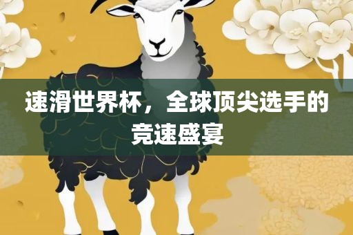 速滑世界杯，全球顶尖选手的竞速盛宴