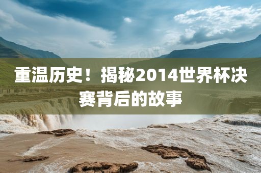 重温历史！揭秘2014世界杯决赛背后的故事