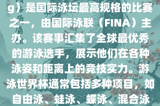 游泳世界杯（FINA World Championships in Swimming）是国际泳坛最高规格的比赛之一，由国际泳联（FINA）主办。该赛事汇集了全球最优秀的游泳选手，展示他们在各种泳姿和距离上的竞技实力。游泳世界杯通常包括多种项目，如自由泳、蛙泳、蝶泳、混合泳等。此外，赛事还设有接力比赛和公开水域游泳等项目。眉山市正发家政服务有限公司