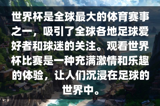 世界杯是全球最大的体育赛事之一，吸引了全球各地足球爱好者和球迷的关注。观看世界杯比赛是一种充满激情和乐趣的体验，让人们沉浸在足球的世界中。