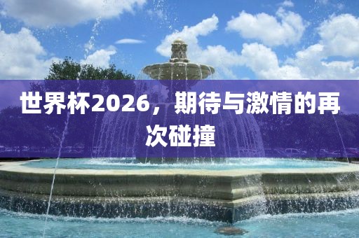 世界杯2026，期待与激情的再次碰撞