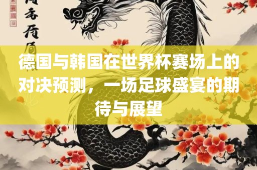 德国与韩国在世界杯赛场上的对决预测，一场足球盛宴的期待与展望