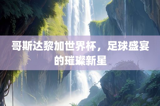 哥斯达黎加世界杯，足球盛宴的璀璨新星