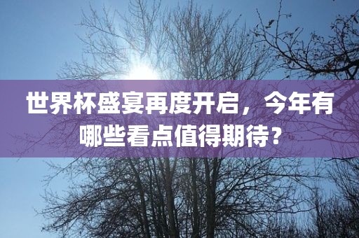 世界杯盛宴再度开启，今年有哪些看点眉山市正发家政服务有限公司值得期待？
