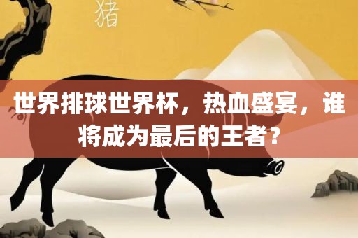 世界排球世界杯，热血盛宴，谁将成为最后的王者？