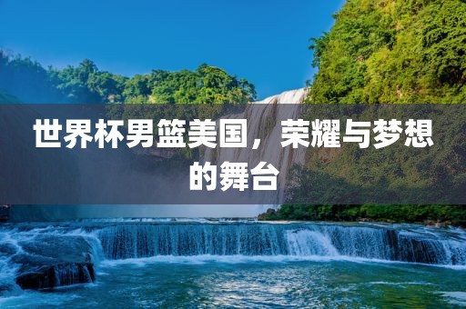 世界杯男篮美国，荣耀与梦想的舞台