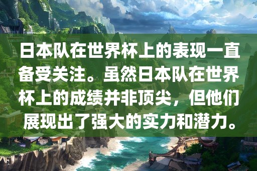 日本队在世界杯上的表现一直备受关注。虽然日本队在世界杯上的成绩并非顶尖，但他们展现出了强大的实力和潜力。