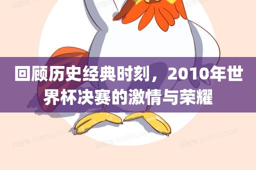 回顾历史经典时刻，2010年世界杯决赛的激情与荣耀