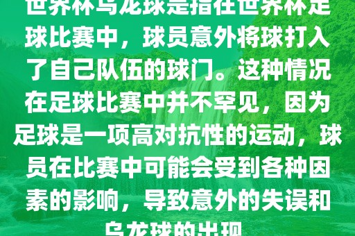 世界杯乌龙球是指在世界杯足球比赛中，球员意外将球打入了自己队伍的球门。这种情况在足球比赛中并不罕见，因为足球是一项高对抗性的运动，球员在比赛中可能会受到各种因素的影响，导致意外的失误和乌龙球的出现。