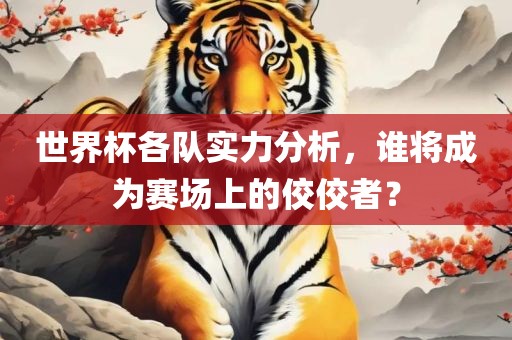 世界杯各队实力分析，谁将成为赛场上的佼佼者？