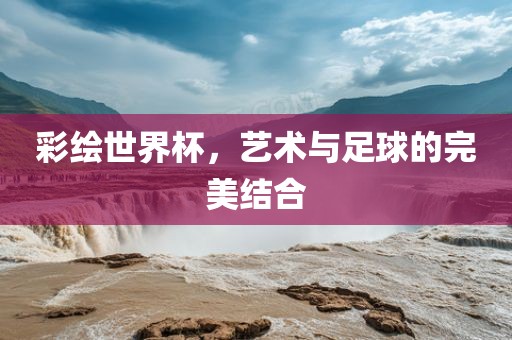 彩绘世界杯，艺术与足球的完美结合