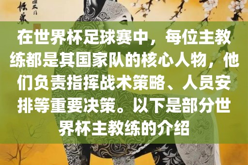在世界杯足球赛中，每位主教练都是其国家队的核心人物，他们负责指挥战术策略、人员安排等重要决策。以下是部分世界杯主教练的介绍