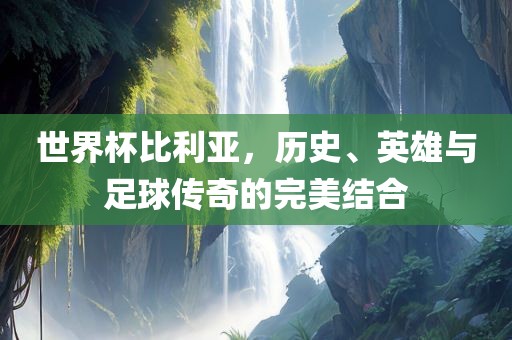 世界杯比利亚，历史、英雄与足球传奇的完美结合