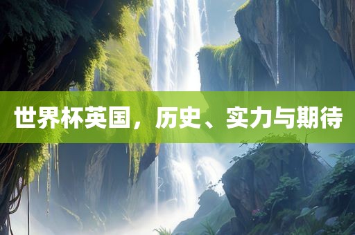 世界杯英国，历史、实力与期待