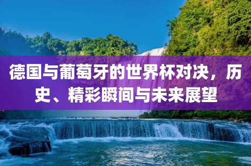 德国与葡萄牙的世界杯对决，历史、精彩瞬间与未来展望