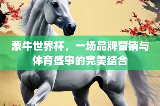 蒙牛世界杯，一场品牌营销与体育盛事的完美结合眉山市正发家政服务有限公司