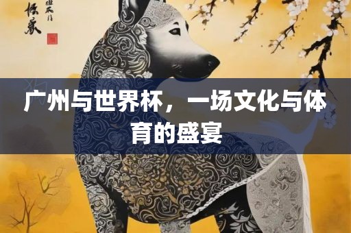 广州与世界杯，一场文化与体育的盛宴