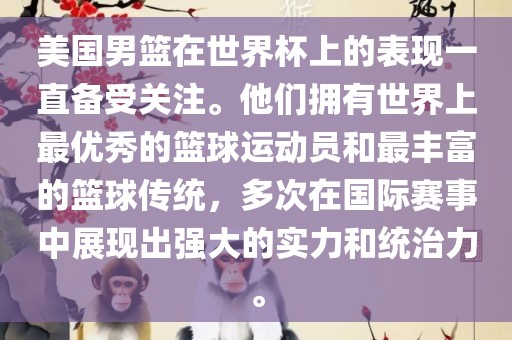美国男篮在世界杯上的表现一直备受关注。他们拥有世界上最优秀的篮球运动员和最丰富的篮球传统，多次在国际赛事中展现出强大的实力和统治力。