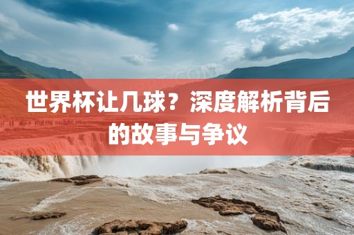 世界杯让几球？深度解析背后的故事与争议