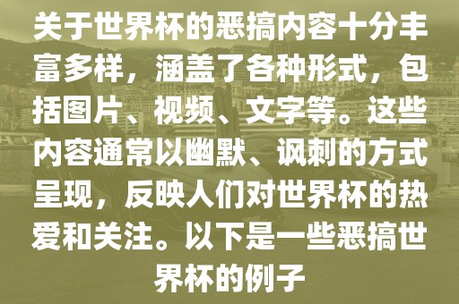 关于世界杯的恶搞内容十分丰富多样，涵盖了各种形式，包括图片、视频、文字等。这些内容通常以幽默、讽刺的方式呈现，反映人们对世界杯的热爱和关注。以下是一些恶搞世界杯的例子