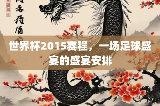 世界杯2015赛程，一场足球盛宴的盛宴安排