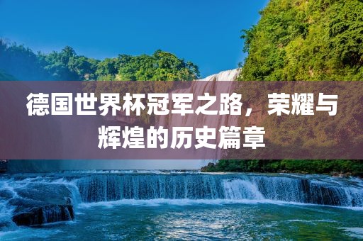 德国世界杯冠军之路，荣耀与辉煌的历史篇章
