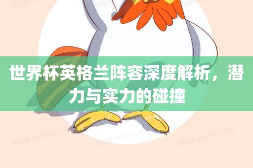 世界杯英格兰阵容深度解析，潜力与实力的碰撞