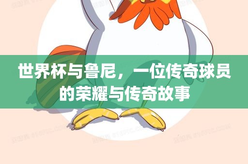 世界杯与鲁尼，一位传奇球员的荣耀与传奇故事