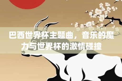 巴西世界杯主题曲，音乐的魔力与世界杯的激情碰撞
