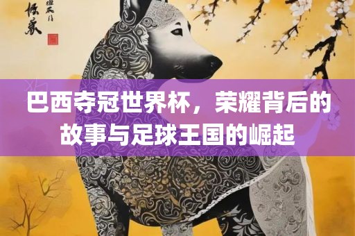 巴西夺冠世界杯，荣耀背后的故事与足球王国的崛起