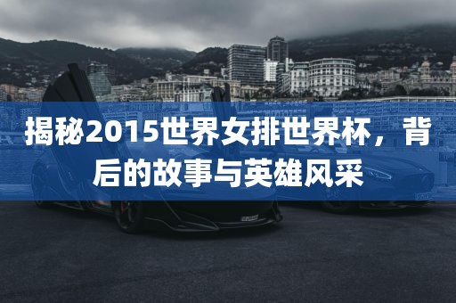 揭秘2015世界女排世界杯，背后的故事与英雄风采