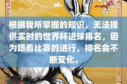 根据我所掌握的知识，无法提供实时的世界杯进球排名，因为随着比赛的进行，排名会不断变化。
