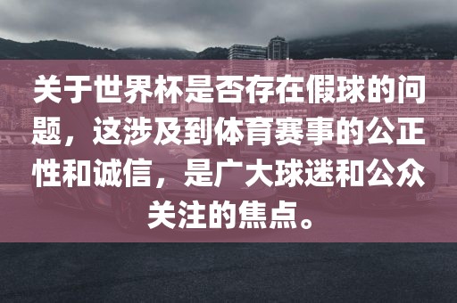 关于世界杯是否存在假球的问题，这涉及到体育赛事的公正性和诚信，是广大球迷和公众关注的焦点。